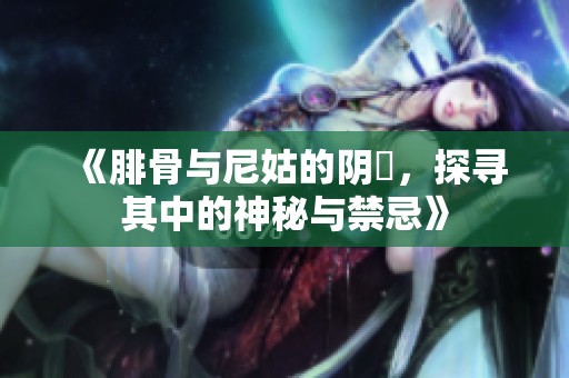 《腓骨与尼姑的阴脣，探寻其中的神秘与禁忌》