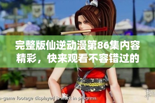 完整版仙逆动漫第86集内容精彩，快来观看不容错过的精彩瞬间！