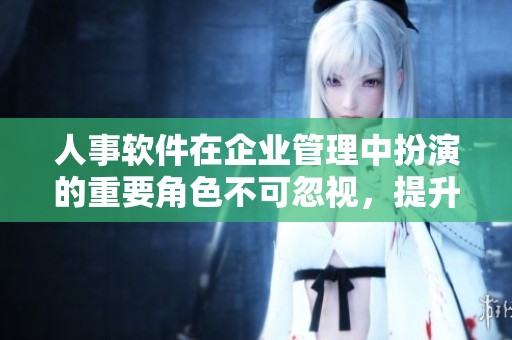 人事软件在企业管理中扮演的重要角色不可忽视，提升效率促进发展。