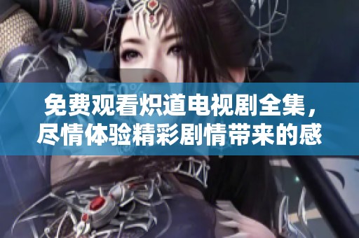 免费观看炽道电视剧全集，尽情体验精彩剧情带来的感动和刺激