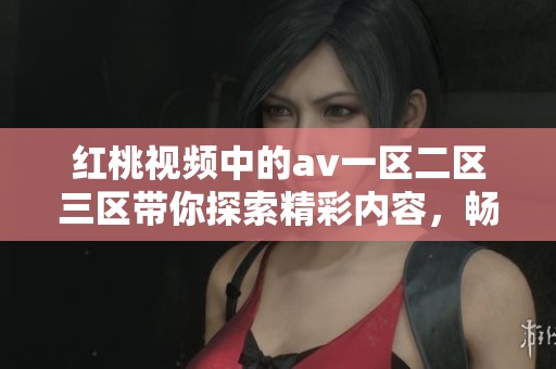 红桃视频中的**一区二区三区带你探索精彩内容，畅享无限乐趣与视听体验