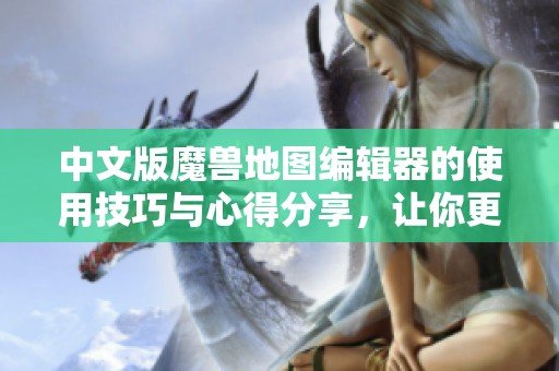 中文版魔兽地图编辑器的使用技巧与心得分享，让你更好地创建游戏地图