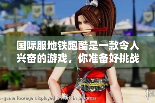国际服地铁跑酷是一款令人兴奋的游戏，你准备好挑战了吗