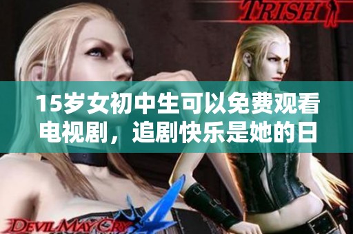 15岁女初中生可以免费观看电视剧，追剧快乐是她的日常生活一部分