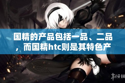 国精的产品包括一品、二品，而国精htc则是其特色产品之一