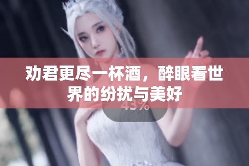 劝君更尽一杯酒，醉眼看世界的纷扰与美好