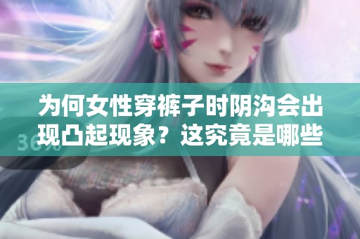 为何女性穿裤子时阴沟会出现凸起现象？这究竟是哪些因素导致的呢？