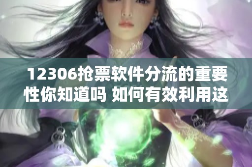 12306抢票软件分流的重要性你知道吗 如何有效利用这一工具抢到票