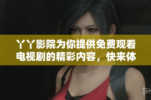 丫丫影院为你提供免费观看电视剧的精彩内容，快来体验吧！