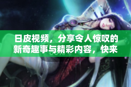日皮视频，分享令人惊叹的新奇趣事与精彩内容，快来一起欣赏吧