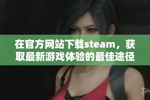 在官方网站下载steam，获取最新游戏体验的最佳途径是什么呢？