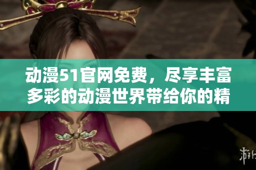 动漫51官网免费，尽享丰富多彩的动漫世界带给你的精彩体验