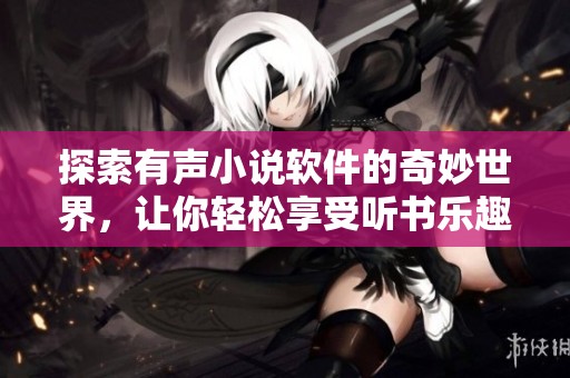 探索有声小说软件的奇妙世界，让你轻松享受听书乐趣