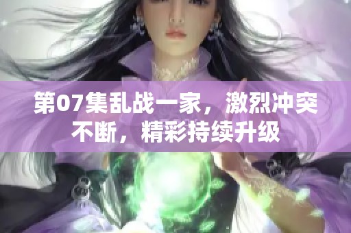 第07集乱战一家，激烈冲突不断，精彩持续升级