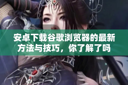 安卓下载谷歌浏览器的最新方法与技巧，你了解了吗