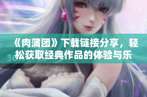 《肉蒲团》下载链接分享，轻松获取经典作品的体验与乐趣