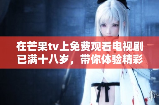 在芒果tv上免费观看电视剧已满十八岁，带你体验精彩故事和感人情节