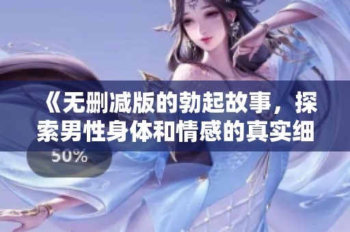 《无删减版的勃起故事，探索男性身体和情感的真实细节》