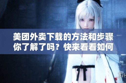 美团外卖下载的方法和步骤你了解了吗？快来看看如何顺利下载美团外卖！