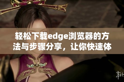 轻松下载edge浏览器的方法与步骤分享，让你快速体验全新功能
