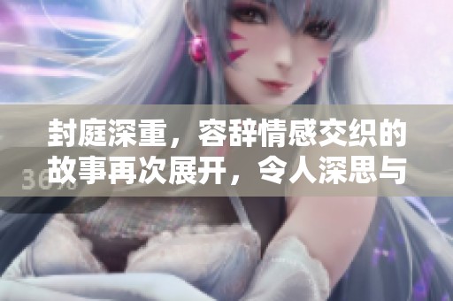 封庭深重，容辞情感交织的故事再次展开，令人深思与感慨