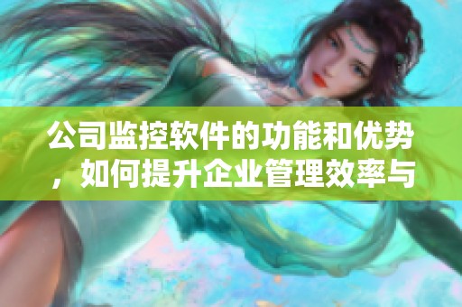 公司监控软件的功能和优势，如何提升企业管理效率与安全性