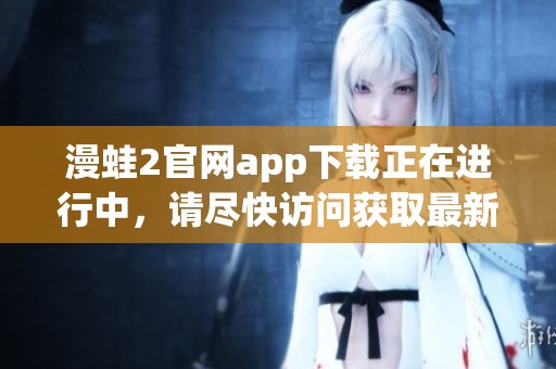 漫蛙2官网app下载正在进行中，请尽快访问获取最新版本！
