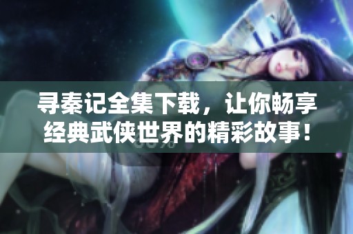 寻秦记全集下载，让你畅享经典武侠世界的精彩故事！
