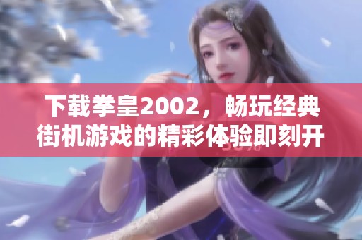 下载拳皇2002，畅玩经典街机游戏的精彩体验即刻开启！