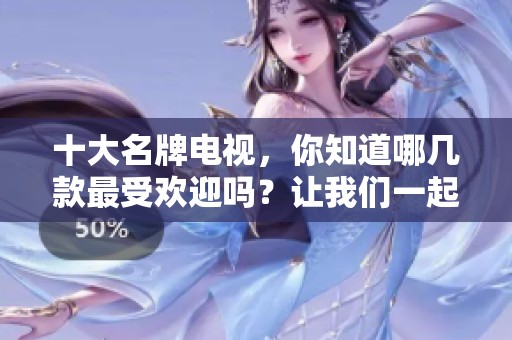 十大名牌电视，你知道哪几款最受欢迎吗？让我们一起来看看吧！