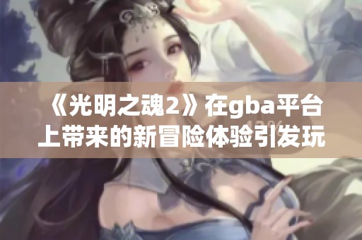《光明之魂2》在gba平台上带来的新冒险体验引发玩家热烈讨论