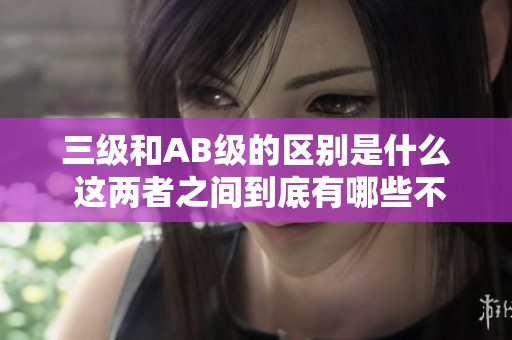 三级和AB级的区别是什么 这两者之间到底有哪些不同之处