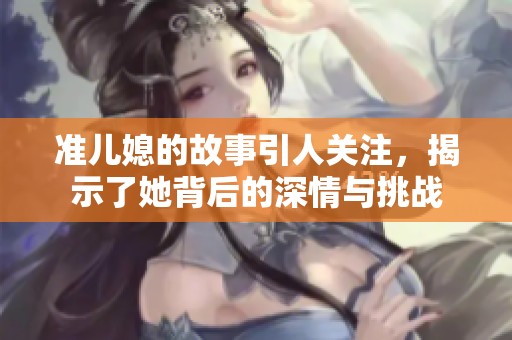准儿媳的故事引人关注，揭示了她背后的深情与挑战