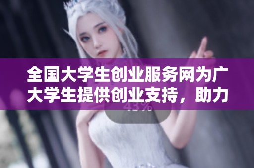 全国大学生创业服务网为广大学生提供创业支持，助力实现梦想与创造未来