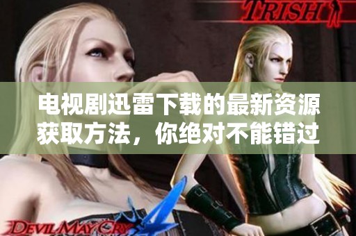 电视剧迅雷下载的最新资源获取方法，你绝对不能错过!