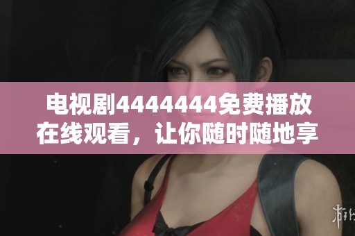 电视剧4444444免费播放在线观看，让你随时随地享受精彩剧情！