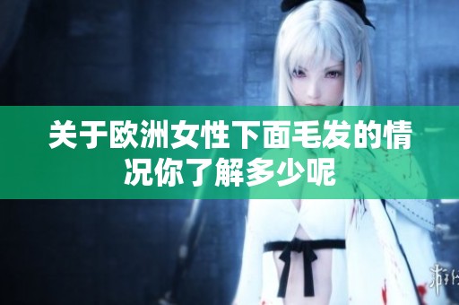 关于欧洲女性下面毛发的情况你了解多少呢