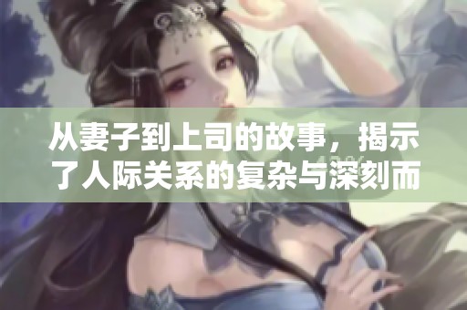 从妻子到上司的故事，揭示了人际关系的复杂与深刻而动人的情感结局