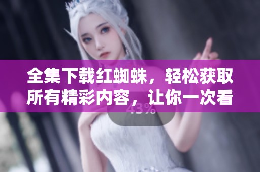 全集下载红蜘蛛，轻松获取所有精彩内容，让你一次看个够！