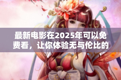 最新电影在2025年可以免费看，让你体验无与伦比的观影乐趣