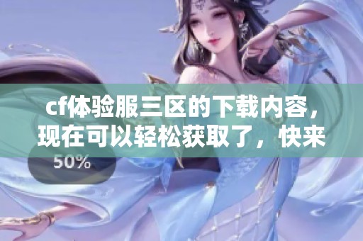 cf体验服三区的下载内容，现在可以轻松获取了，快来体验吧！