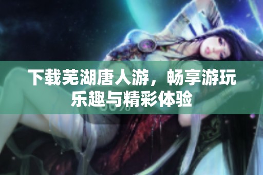 下载芜湖唐人游，畅享游玩乐趣与精彩体验