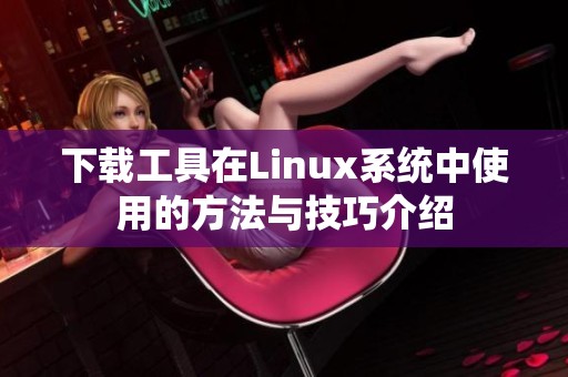 下载工具在Linux系统中使用的方法与技巧介绍