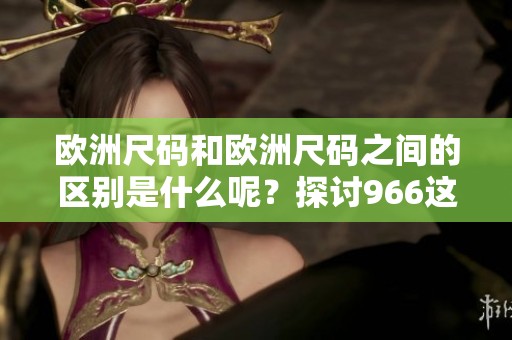 欧洲尺码和欧洲尺码之间的区别是什么呢？探讨966这一主题的背后含义