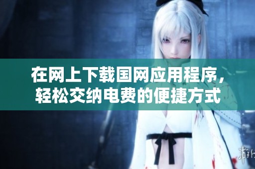 在网上下载国网应用程序，轻松交纳电费的便捷方式