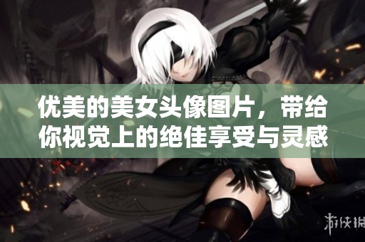 优美的美女头像图片，带给你视觉上的绝佳享受与灵感启发