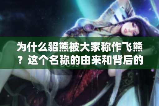 为什么貂熊被大家称作飞熊？这个名称的由来和背后的故事是什么呢