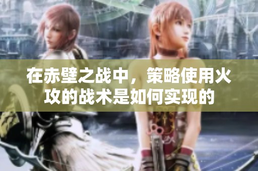 在赤壁之战中，策略使用火攻的战术是如何实现的