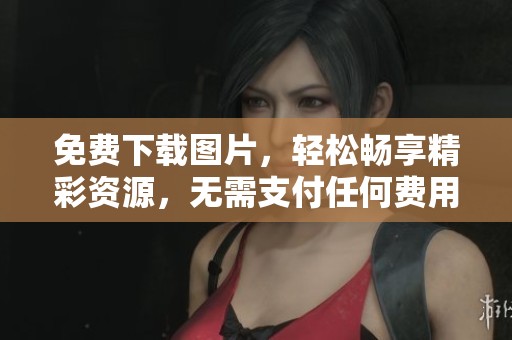免费下载图片，轻松畅享精彩资源，无需支付任何费用