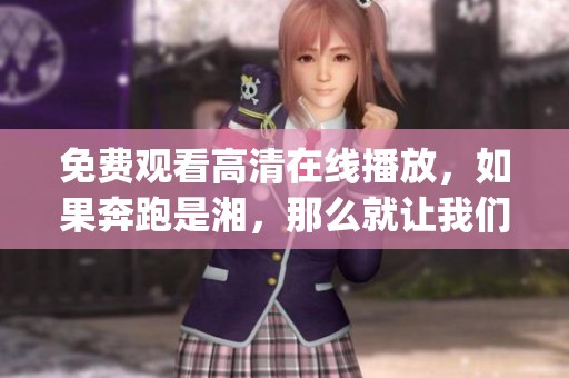 免费观看高清在线播放，如果奔跑是湘，那么就让我们gogogo一起去吧